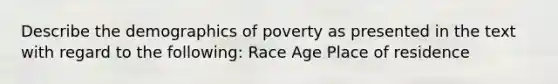 Describe the demographics of poverty as presented in the text with regard to the following: Race Age Place of residence