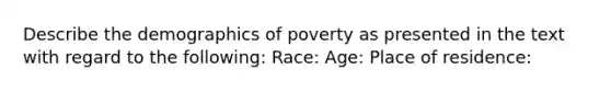 Describe the demographics of poverty as presented in the text with regard to the following: Race: Age: Place of residence: