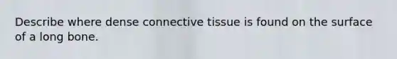 Describe where dense connective tissue is found on the surface of a long bone.