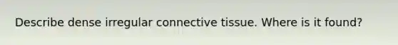 Describe dense irregular connective tissue. Where is it found?