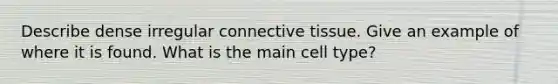 Describe dense irregular connective tissue. Give an example of where it is found. What is the main cell type?