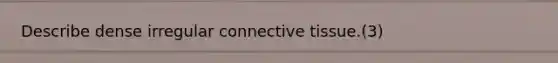 Describe dense irregular connective tissue.(3)