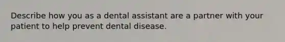 Describe how you as a dental assistant are a partner with your patient to help prevent dental disease.