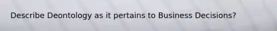 Describe Deontology as it pertains to Business Decisions?