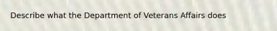 Describe what the Department of Veterans Affairs does