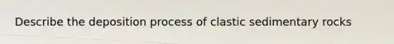 Describe the deposition process of clastic sedimentary rocks