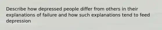 Describe how depressed people differ from others in their explanations of failure and how such explanations tend to feed depression