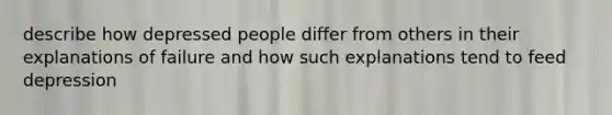 describe how depressed people differ from others in their explanations of failure and how such explanations tend to feed depression