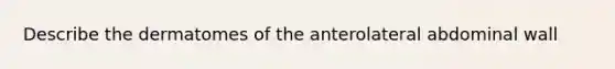 Describe the dermatomes of the anterolateral abdominal wall