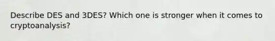 Describe DES and 3DES? Which one is stronger when it comes to cryptoanalysis?