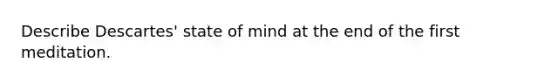 Describe Descartes' state of mind at the end of the first meditation.