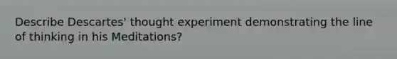 Describe Descartes' thought experiment demonstrating the line of thinking in his Meditations?