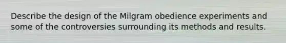 Describe the design of the Milgram obedience experiments and some of the controversies surrounding its methods and results.