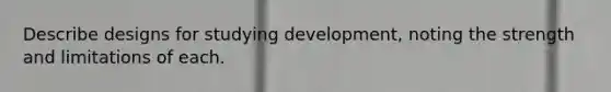 Describe designs for studying development, noting the strength and limitations of each.