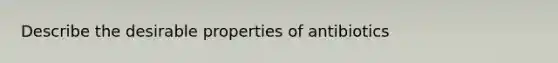 Describe the desirable properties of antibiotics