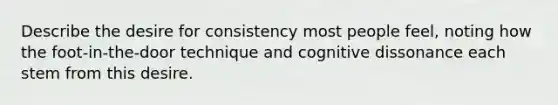 Describe the desire for consistency most people feel, noting how the foot-in-the-door technique and cognitive dissonance each stem from this desire.