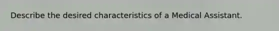 Describe the desired characteristics of a Medical Assistant.