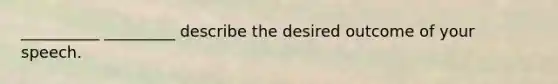 __________ _________ describe the desired outcome of your speech.