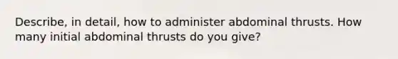 Describe, in detail, how to administer abdominal thrusts. How many initial abdominal thrusts do you give?