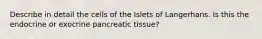 Describe in detail the cells of the Islets of Langerhans. Is this the endocrine or exocrine pancreatic tissue?