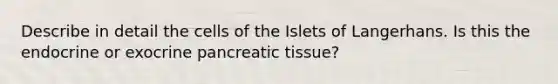 Describe in detail the cells of the Islets of Langerhans. Is this the endocrine or exocrine pancreatic tissue?