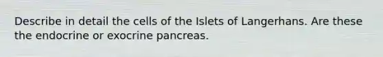 Describe in detail the cells of the Islets of Langerhans. Are these the endocrine or exocrine pancreas.