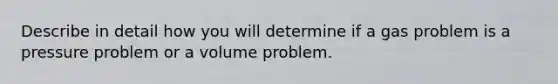 Describe in detail how you will determine if a gas problem is a pressure problem or a volume problem.