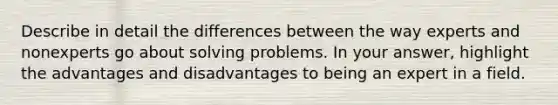 Describe in detail the differences between the way experts and nonexperts go about solving problems. In your answer, highlight the advantages and disadvantages to being an expert in a field.