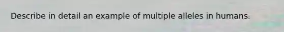 Describe in detail an example of multiple alleles in humans.