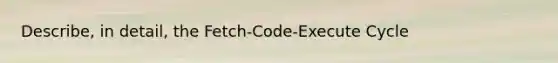 Describe, in detail, the Fetch-Code-Execute Cycle