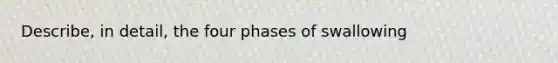 Describe, in detail, the four phases of swallowing