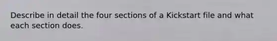 Describe in detail the four sections of a Kickstart file and what each section does.