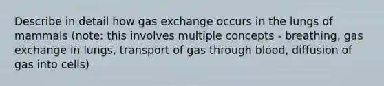 Describe in detail how gas exchange occurs in the lungs of mammals (note: this involves multiple concepts - breathing, gas exchange in lungs, transport of gas through blood, diffusion of gas into cells)