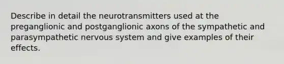 Describe in detail the neurotransmitters used at the preganglionic and postganglionic axons of the sympathetic and parasympathetic nervous system and give examples of their effects.