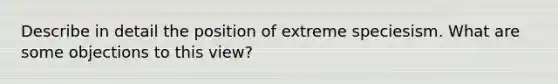 Describe in detail the position of extreme speciesism. What are some objections to this view?