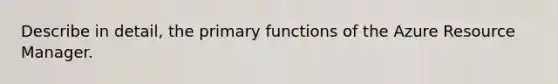 Describe in detail, the primary functions of the Azure Resource Manager.