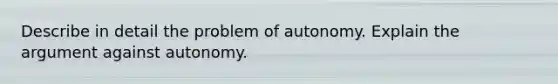 Describe in detail the problem of autonomy. Explain the argument against autonomy.