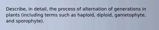 Describe, in detail, the process of alternation of generations in plants (including terms such as haploid, diploid, gametophyte, and sporophyte).