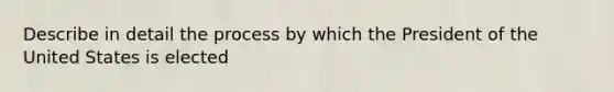 Describe in detail the process by which the President of the United States is elected