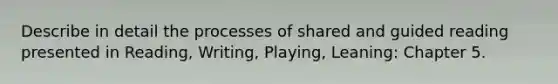 Describe in detail the processes of shared and guided reading presented in Reading, Writing, Playing, Leaning: Chapter 5.