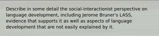 Describe in some detail the social-interactionist perspective on language development, including Jerome Bruner's LASS, evidence that supports it as well as aspects of language development that are not easily explained by it.