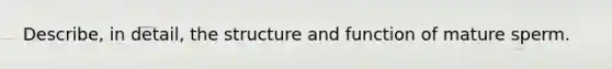 Describe, in detail, the structure and function of mature sperm.