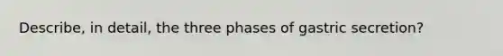 Describe, in detail, the three phases of gastric secretion?