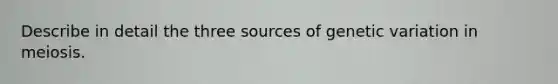 Describe in detail the three sources of genetic variation in meiosis.