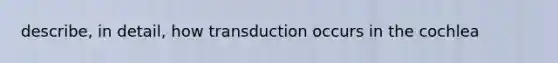 describe, in detail, how transduction occurs in the cochlea