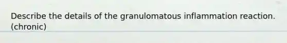 Describe the details of the granulomatous inflammation reaction. (chronic)