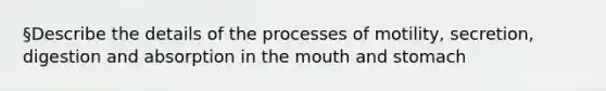 §Describe the details of the processes of motility, secretion, digestion and absorption in the mouth and stomach