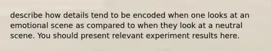 describe how details tend to be encoded when one looks at an emotional scene as compared to when they look at a neutral scene. You should present relevant experiment results here.