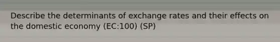 Describe the determinants of exchange rates and their effects on the domestic economy (EC:100) (SP)