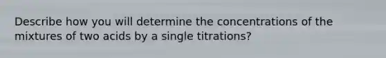 Describe how you will determine the concentrations of the mixtures of two acids by a single titrations?